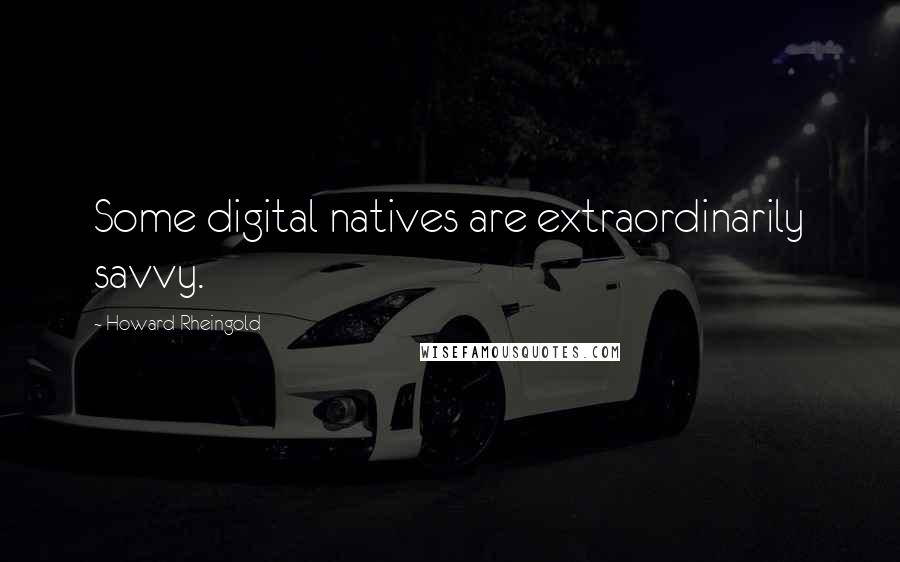 Howard Rheingold Quotes: Some digital natives are extraordinarily savvy.