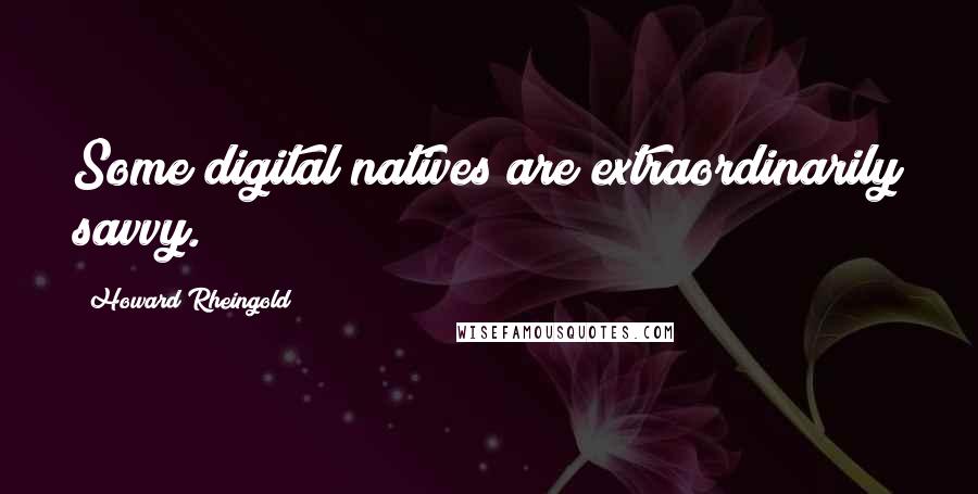 Howard Rheingold Quotes: Some digital natives are extraordinarily savvy.