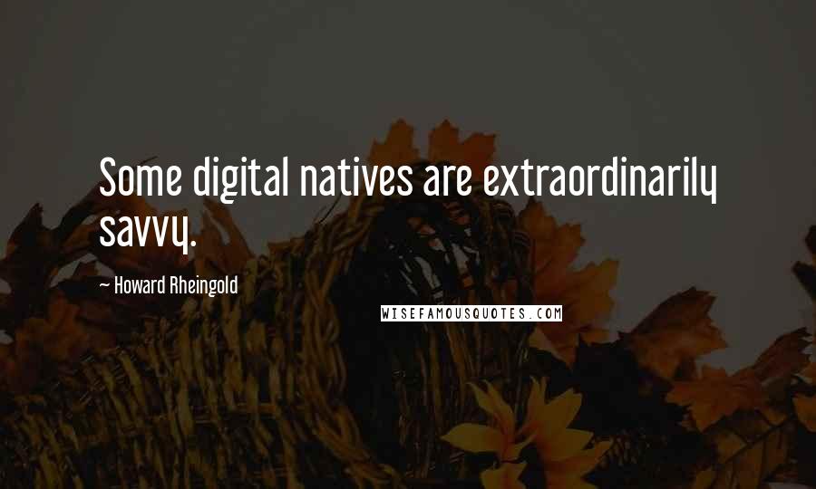 Howard Rheingold Quotes: Some digital natives are extraordinarily savvy.