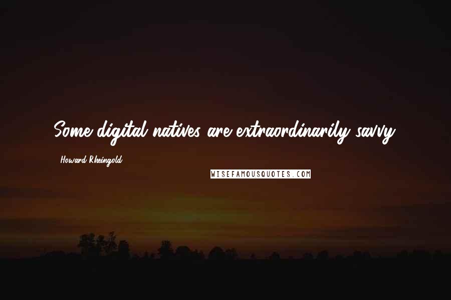 Howard Rheingold Quotes: Some digital natives are extraordinarily savvy.