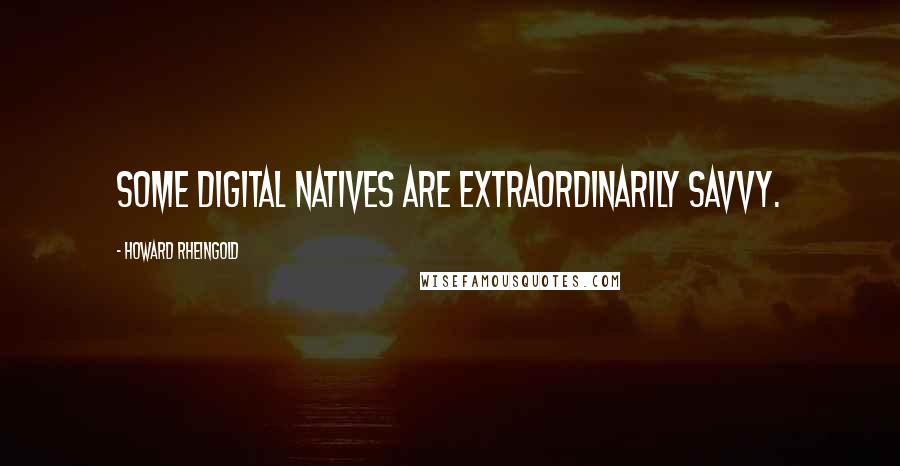 Howard Rheingold Quotes: Some digital natives are extraordinarily savvy.