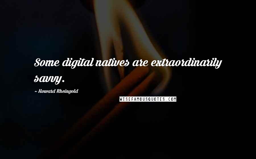 Howard Rheingold Quotes: Some digital natives are extraordinarily savvy.