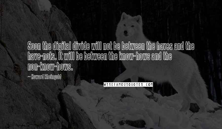 Howard Rheingold Quotes: Soon the digital divide will not be between the haves and the have-nots. It will be between the know-hows and the non-know-hows.