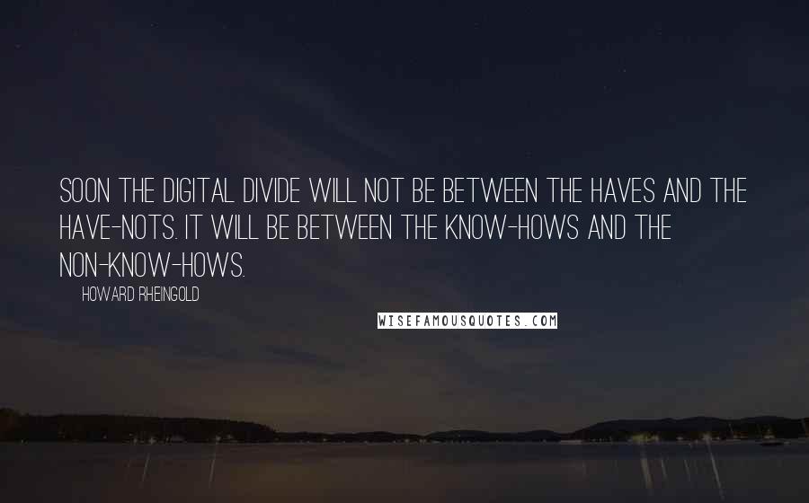 Howard Rheingold Quotes: Soon the digital divide will not be between the haves and the have-nots. It will be between the know-hows and the non-know-hows.