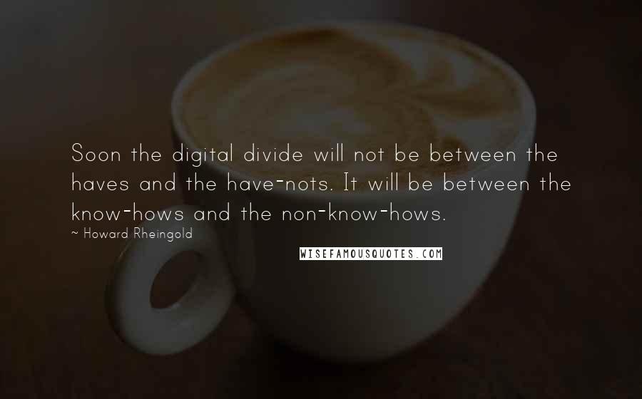 Howard Rheingold Quotes: Soon the digital divide will not be between the haves and the have-nots. It will be between the know-hows and the non-know-hows.
