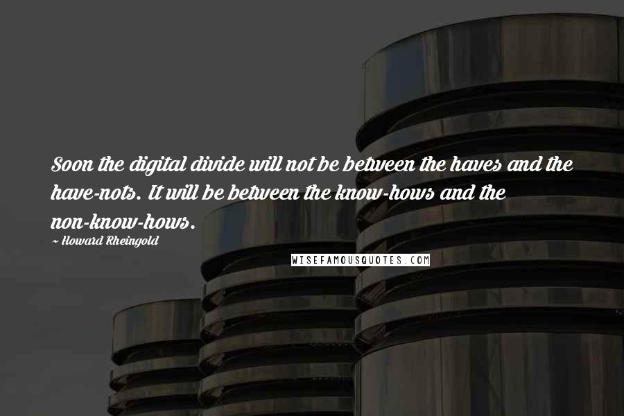 Howard Rheingold Quotes: Soon the digital divide will not be between the haves and the have-nots. It will be between the know-hows and the non-know-hows.