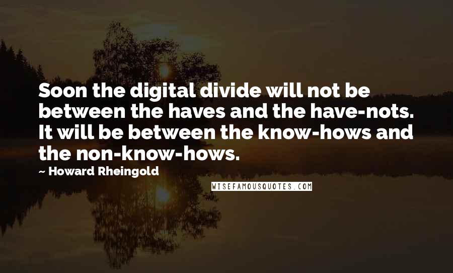 Howard Rheingold Quotes: Soon the digital divide will not be between the haves and the have-nots. It will be between the know-hows and the non-know-hows.