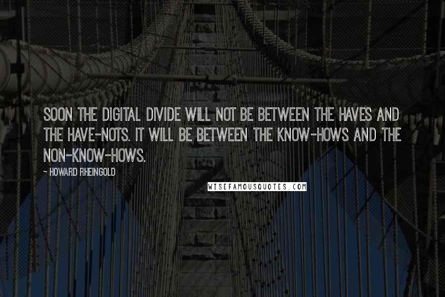 Howard Rheingold Quotes: Soon the digital divide will not be between the haves and the have-nots. It will be between the know-hows and the non-know-hows.