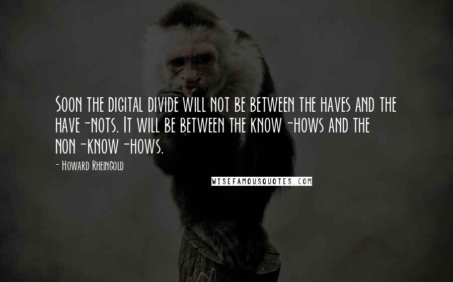 Howard Rheingold Quotes: Soon the digital divide will not be between the haves and the have-nots. It will be between the know-hows and the non-know-hows.