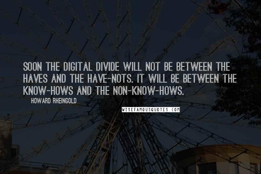 Howard Rheingold Quotes: Soon the digital divide will not be between the haves and the have-nots. It will be between the know-hows and the non-know-hows.