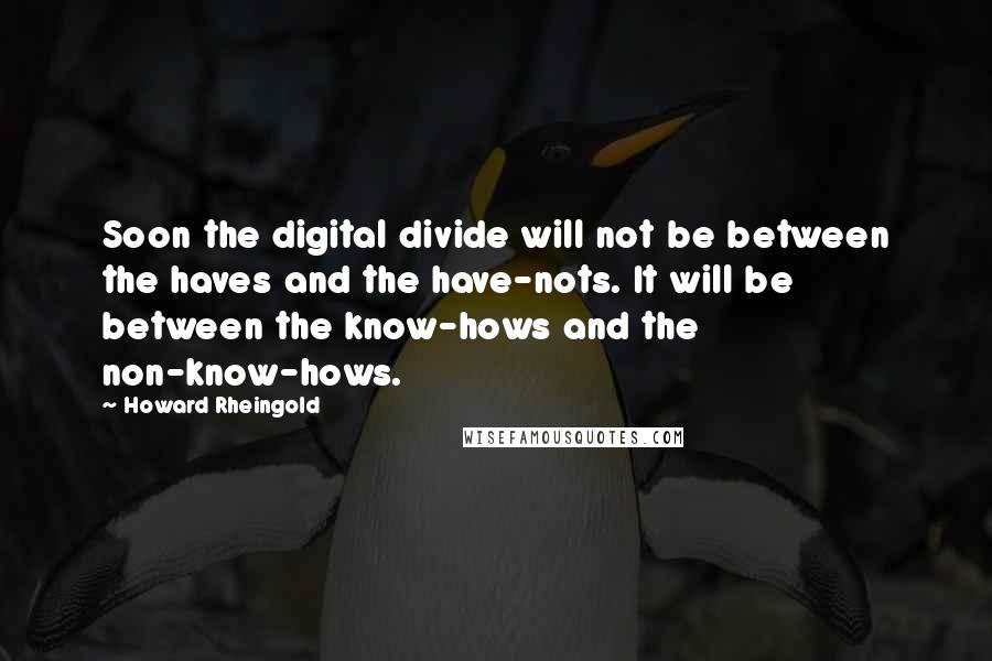 Howard Rheingold Quotes: Soon the digital divide will not be between the haves and the have-nots. It will be between the know-hows and the non-know-hows.