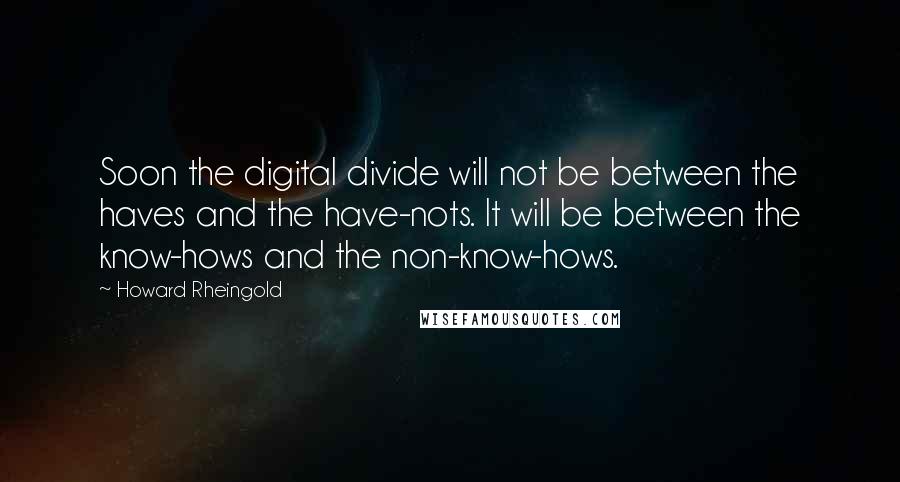 Howard Rheingold Quotes: Soon the digital divide will not be between the haves and the have-nots. It will be between the know-hows and the non-know-hows.