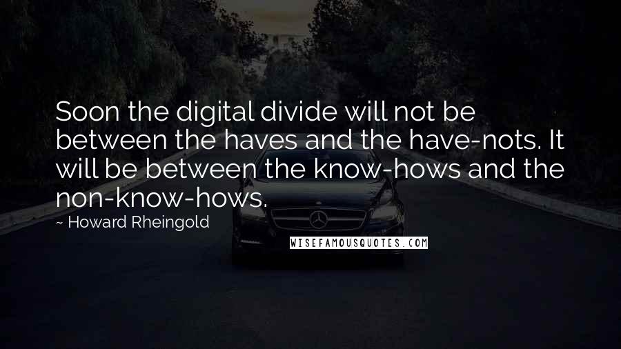 Howard Rheingold Quotes: Soon the digital divide will not be between the haves and the have-nots. It will be between the know-hows and the non-know-hows.