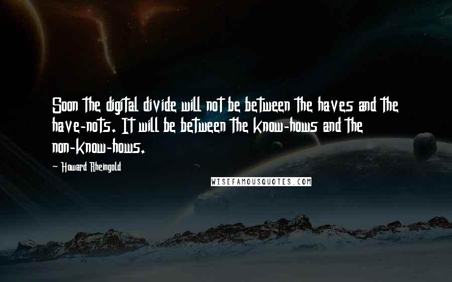 Howard Rheingold Quotes: Soon the digital divide will not be between the haves and the have-nots. It will be between the know-hows and the non-know-hows.