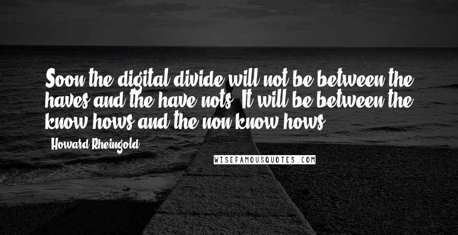 Howard Rheingold Quotes: Soon the digital divide will not be between the haves and the have-nots. It will be between the know-hows and the non-know-hows.