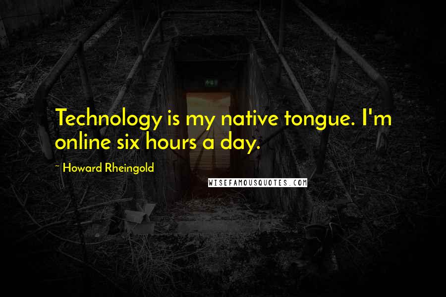 Howard Rheingold Quotes: Technology is my native tongue. I'm online six hours a day.