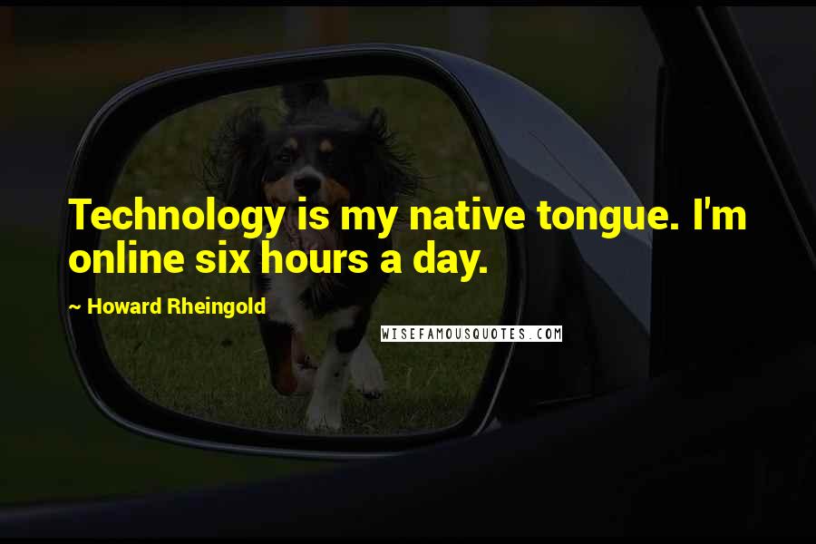 Howard Rheingold Quotes: Technology is my native tongue. I'm online six hours a day.