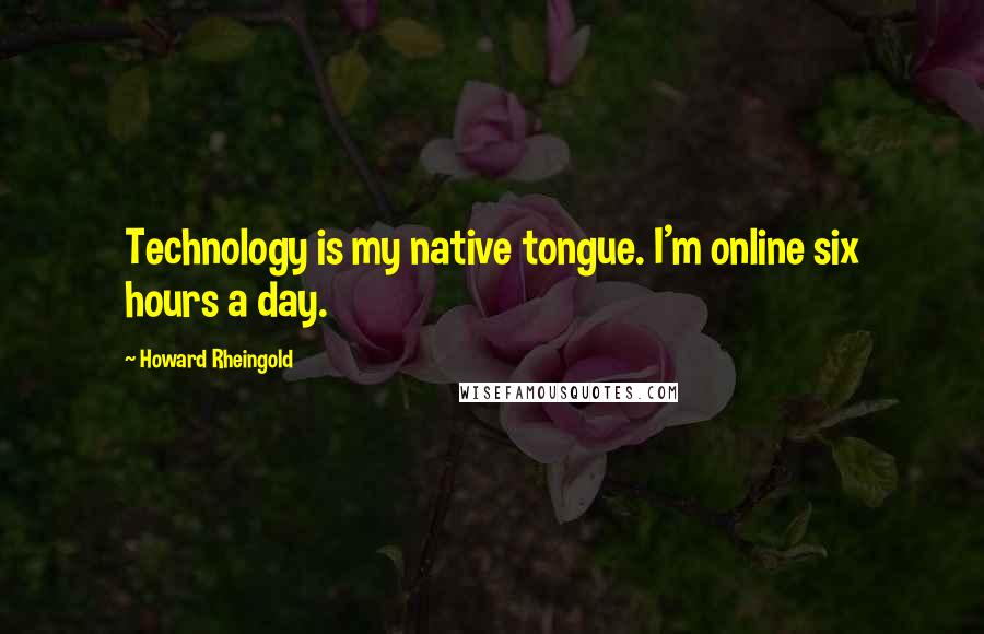 Howard Rheingold Quotes: Technology is my native tongue. I'm online six hours a day.