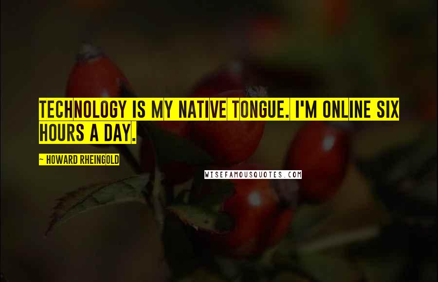 Howard Rheingold Quotes: Technology is my native tongue. I'm online six hours a day.