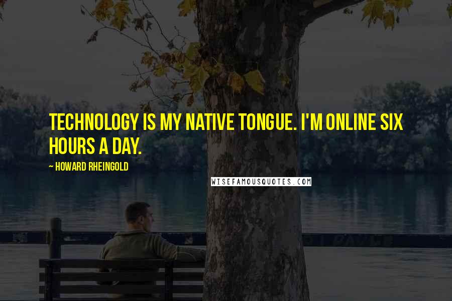 Howard Rheingold Quotes: Technology is my native tongue. I'm online six hours a day.
