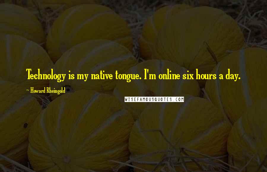 Howard Rheingold Quotes: Technology is my native tongue. I'm online six hours a day.