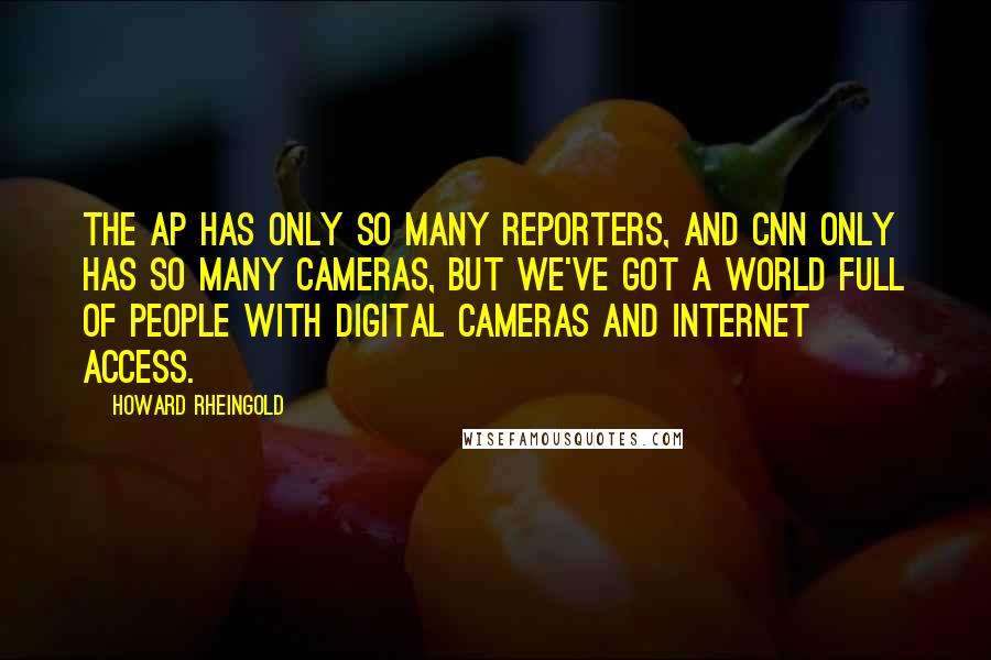 Howard Rheingold Quotes: The AP has only so many reporters, and CNN only has so many cameras, but we've got a world full of people with digital cameras and Internet access.