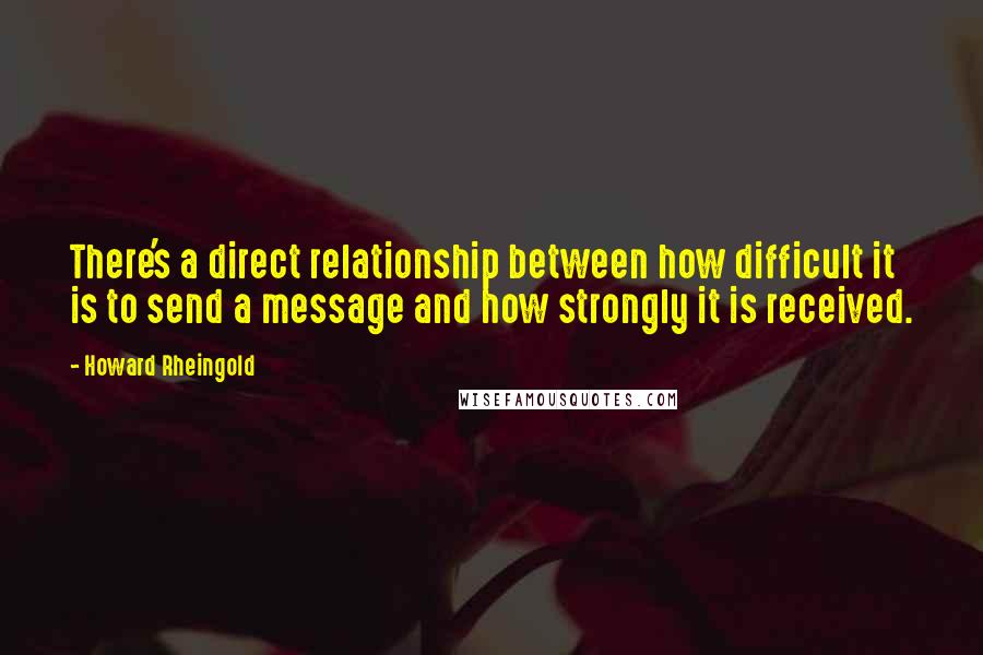 Howard Rheingold Quotes: There's a direct relationship between how difficult it is to send a message and how strongly it is received.