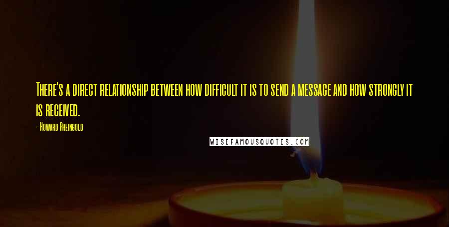 Howard Rheingold Quotes: There's a direct relationship between how difficult it is to send a message and how strongly it is received.