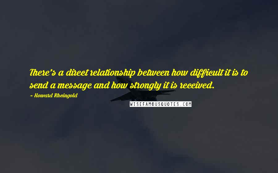Howard Rheingold Quotes: There's a direct relationship between how difficult it is to send a message and how strongly it is received.