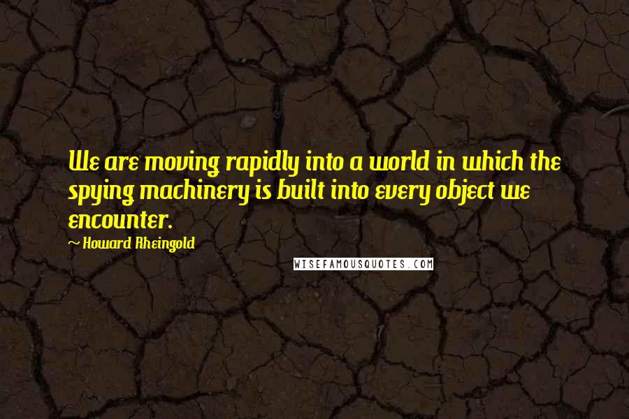 Howard Rheingold Quotes: We are moving rapidly into a world in which the spying machinery is built into every object we encounter.