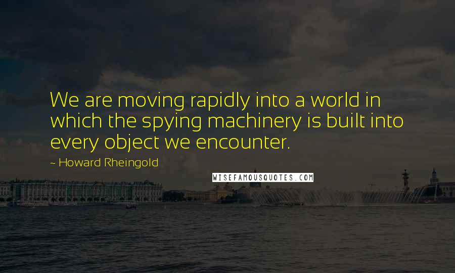 Howard Rheingold Quotes: We are moving rapidly into a world in which the spying machinery is built into every object we encounter.