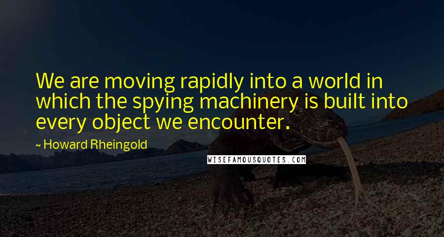 Howard Rheingold Quotes: We are moving rapidly into a world in which the spying machinery is built into every object we encounter.