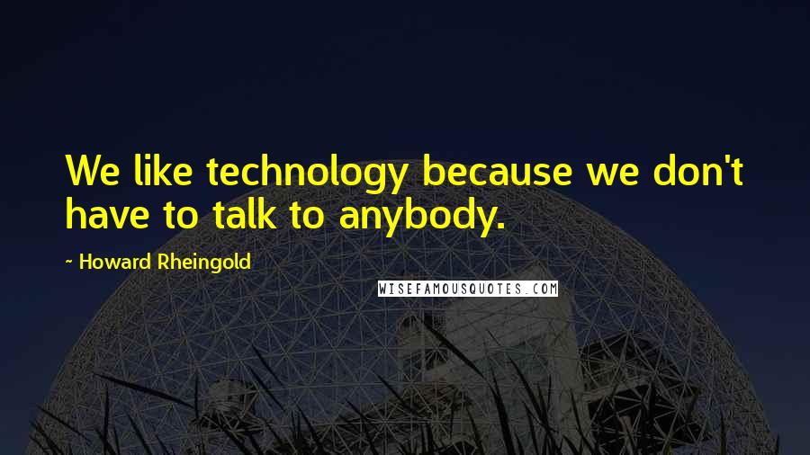 Howard Rheingold Quotes: We like technology because we don't have to talk to anybody.