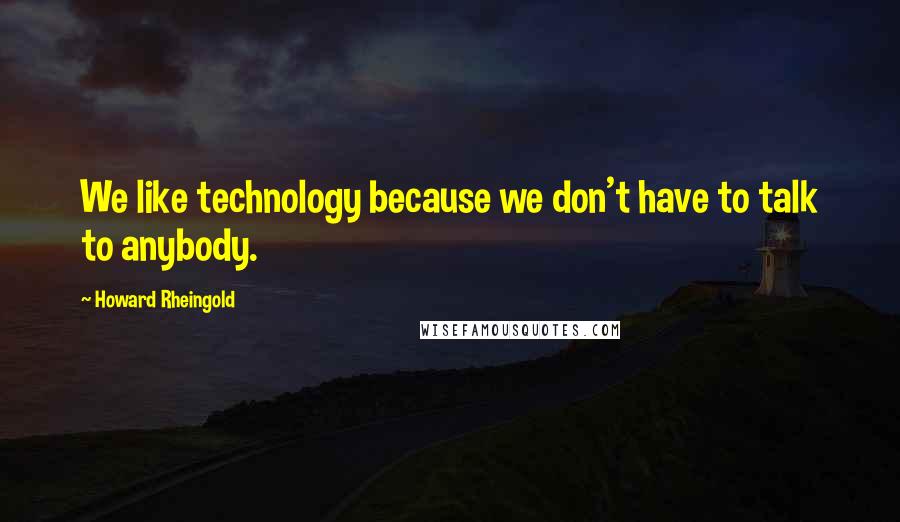 Howard Rheingold Quotes: We like technology because we don't have to talk to anybody.