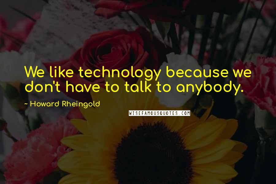 Howard Rheingold Quotes: We like technology because we don't have to talk to anybody.