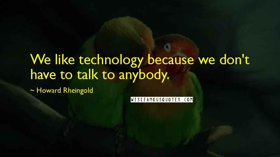 Howard Rheingold Quotes: We like technology because we don't have to talk to anybody.