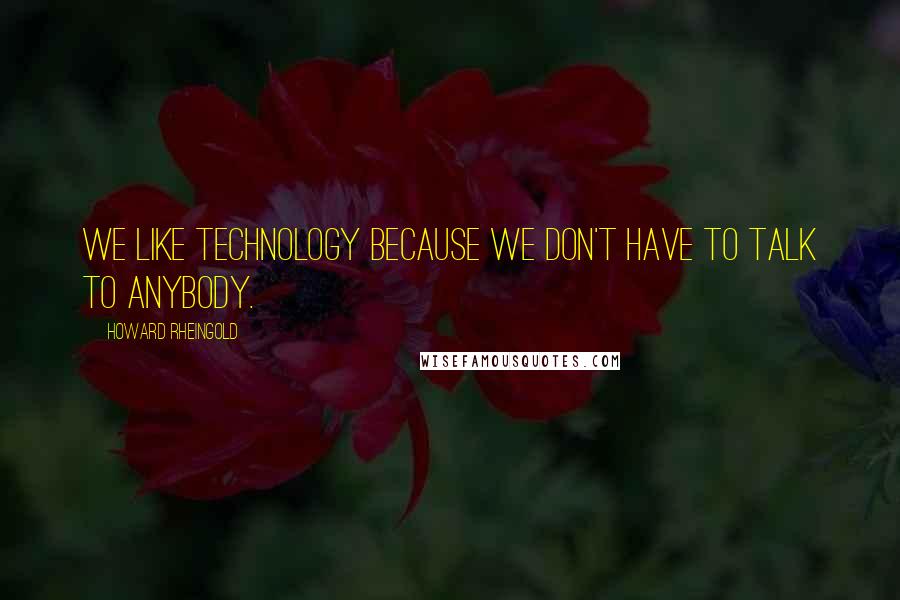 Howard Rheingold Quotes: We like technology because we don't have to talk to anybody.