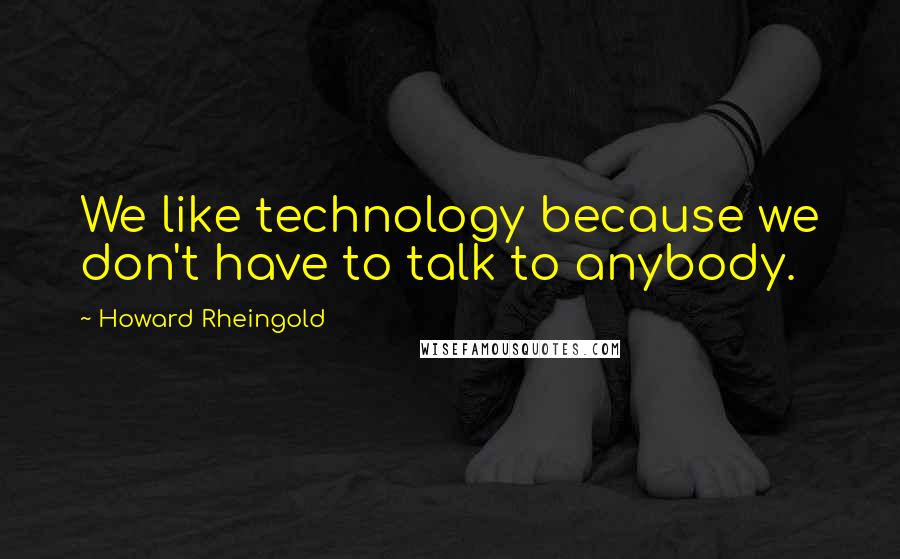 Howard Rheingold Quotes: We like technology because we don't have to talk to anybody.