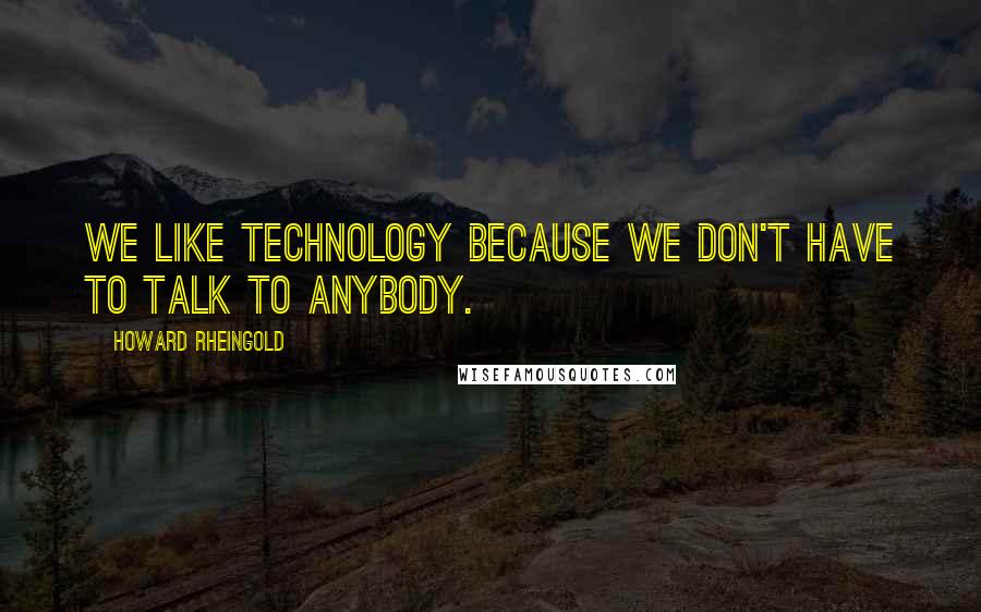 Howard Rheingold Quotes: We like technology because we don't have to talk to anybody.