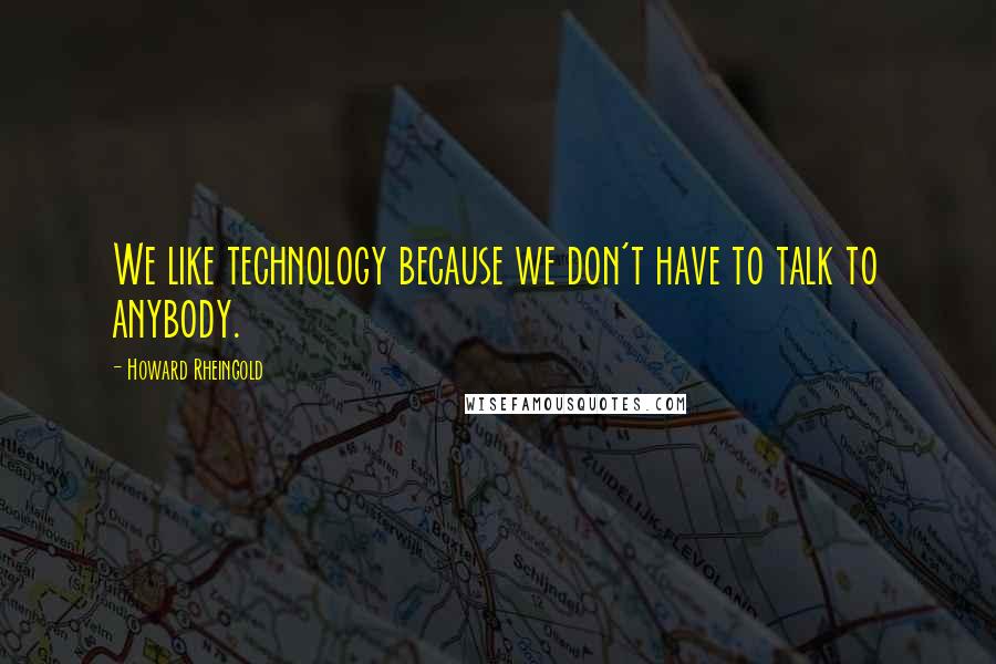 Howard Rheingold Quotes: We like technology because we don't have to talk to anybody.