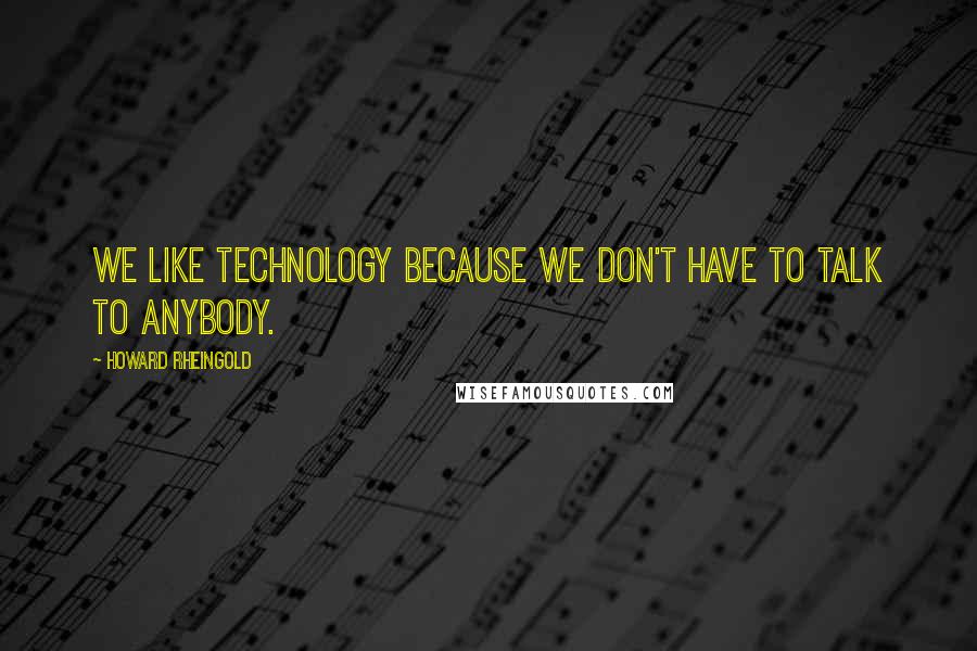 Howard Rheingold Quotes: We like technology because we don't have to talk to anybody.