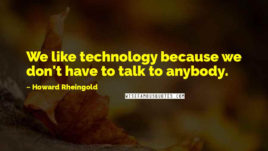 Howard Rheingold Quotes: We like technology because we don't have to talk to anybody.
