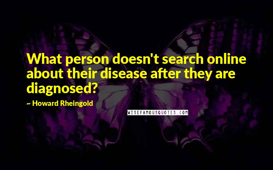 Howard Rheingold Quotes: What person doesn't search online about their disease after they are diagnosed?