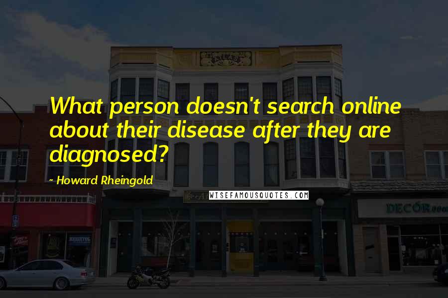 Howard Rheingold Quotes: What person doesn't search online about their disease after they are diagnosed?