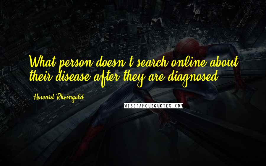 Howard Rheingold Quotes: What person doesn't search online about their disease after they are diagnosed?