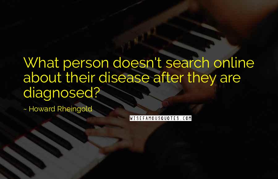 Howard Rheingold Quotes: What person doesn't search online about their disease after they are diagnosed?