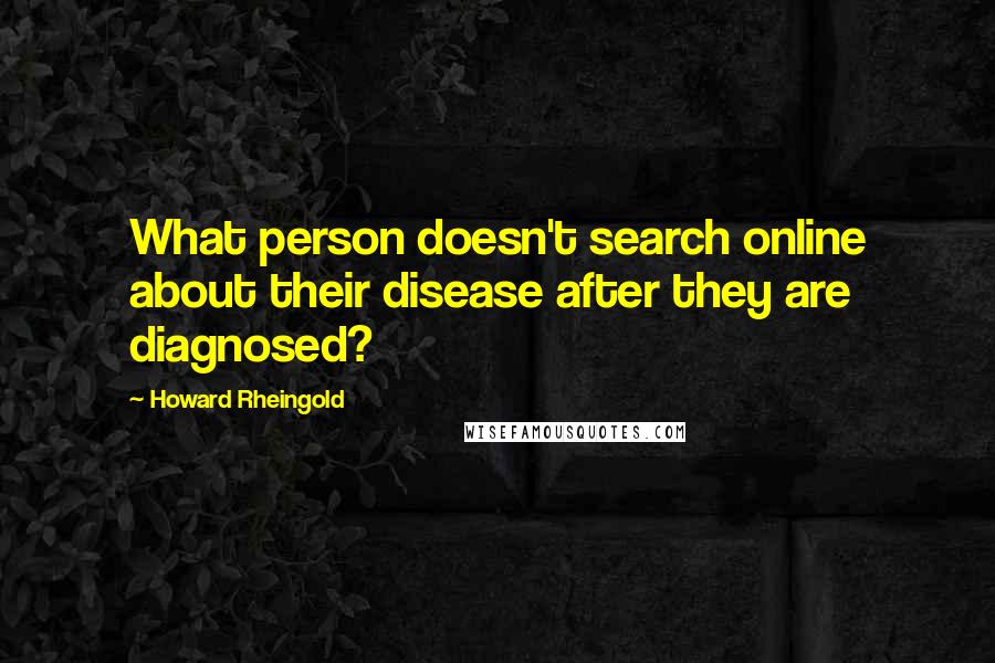 Howard Rheingold Quotes: What person doesn't search online about their disease after they are diagnosed?