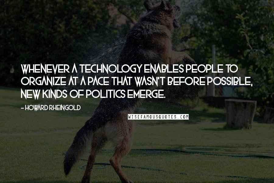 Howard Rheingold Quotes: Whenever a technology enables people to organize at a pace that wasn't before possible, new kinds of politics emerge.