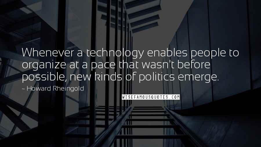 Howard Rheingold Quotes: Whenever a technology enables people to organize at a pace that wasn't before possible, new kinds of politics emerge.