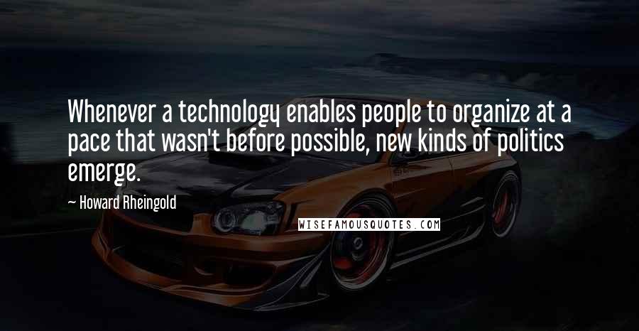 Howard Rheingold Quotes: Whenever a technology enables people to organize at a pace that wasn't before possible, new kinds of politics emerge.